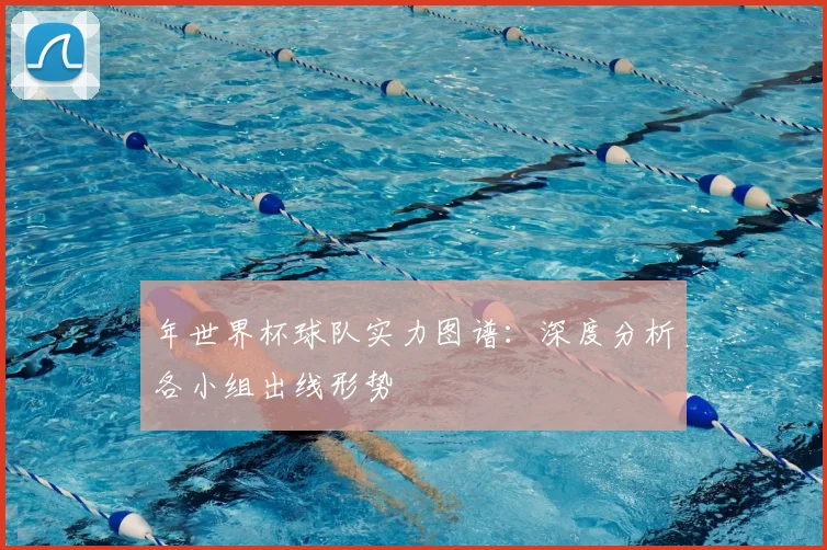 年世界杯球队实力图谱:深度分析各小组出线形势