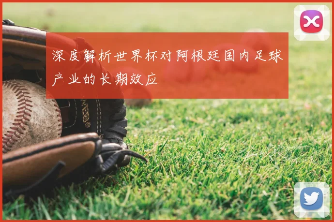 深度解析世界杯对阿根廷国内足球产业的长期效应