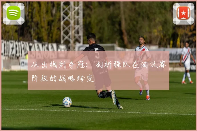 从出线到夺冠：剖析强队在淘汰赛阶段的战略转变