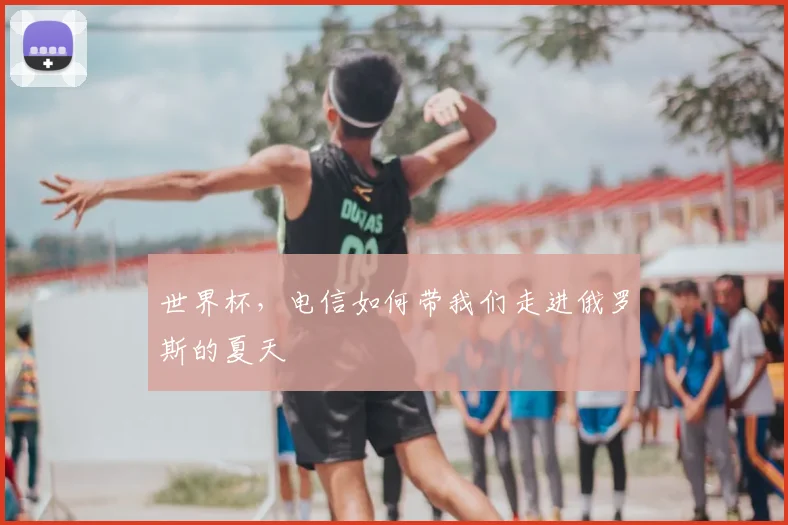 世界杯,电信如何带我们走进俄罗斯的夏天