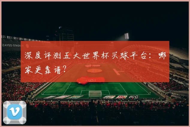 深度评测五大世界杯买球平台：哪家更靠谱？