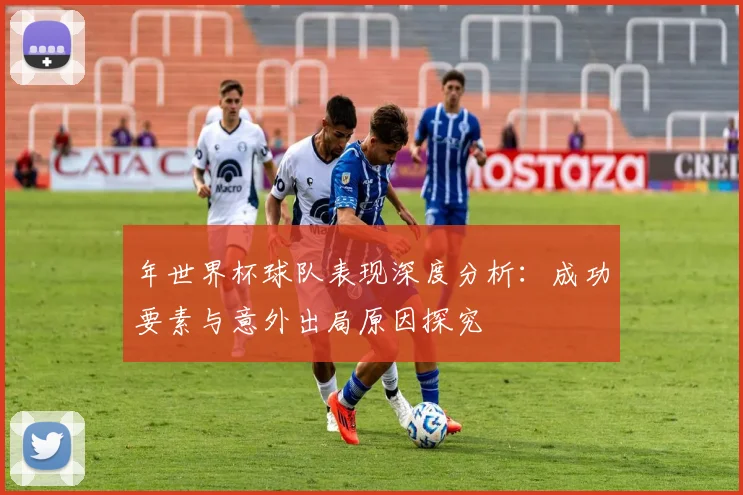 年世界杯球队表现深度分析:成功要素与意外出局原因探究
