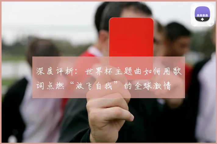 深度评析：世界杯主题曲如何用歌词点燃“放飞自我”的全球激情