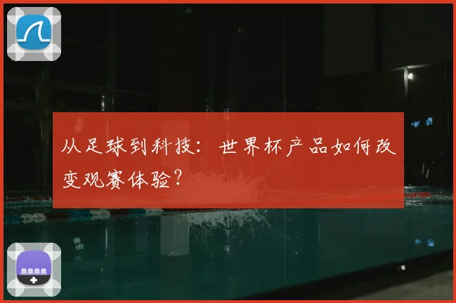 从足球到科技：世界杯产品如何改变观赛体验？